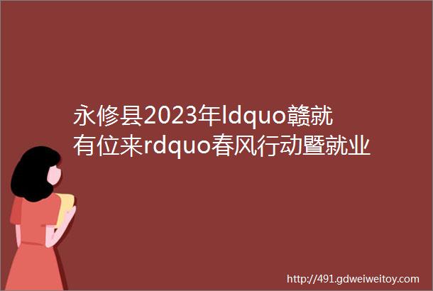 永修县2023年ldquo赣就有位来rdquo春风行动暨就业援助月岗位信息汇总