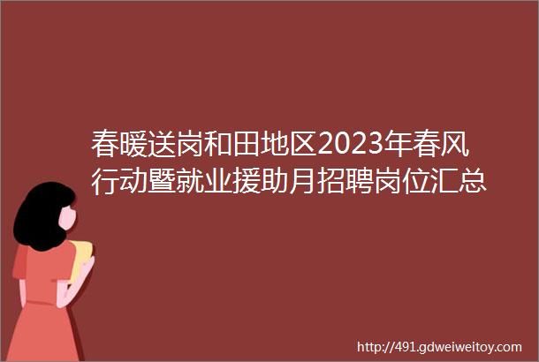 春暖送岗和田地区2023年春风行动暨就业援助月招聘岗位汇总